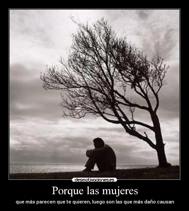 Porque las mujeres - que más parecen que te quieren, luego son las que más daño causan