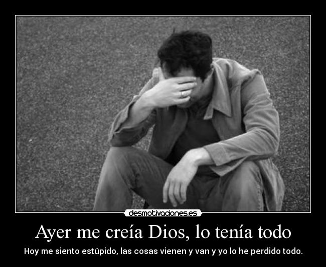 Ayer me creía Dios, lo tenía todo -