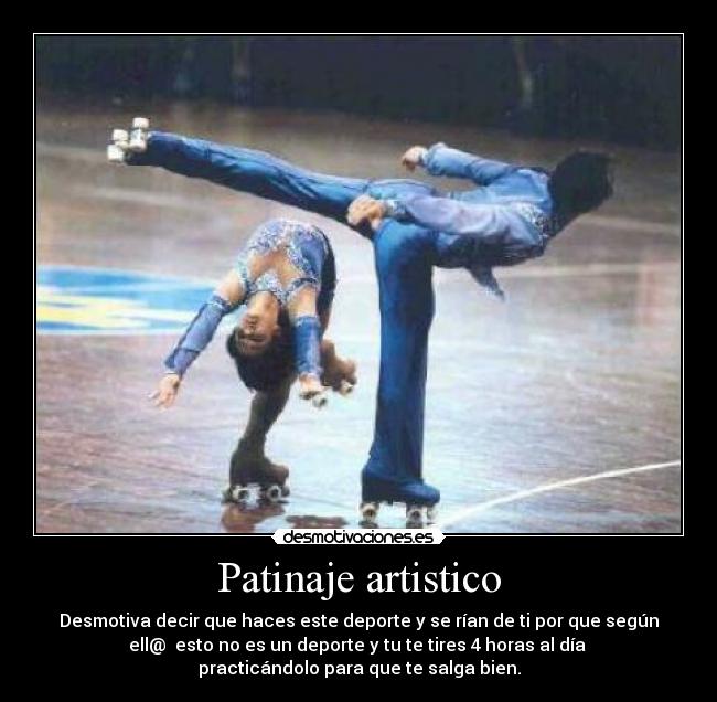 Patinaje artistico - Desmotiva decir que haces este deporte y se rían de ti por que según
ell@  esto no es un deporte y tu te tires 4 horas al día 
practicándolo para que te salga bien.