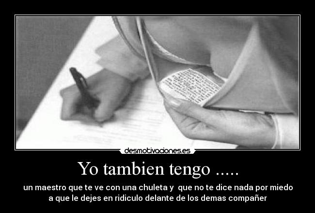 Yo tambien tengo ..... - un maestro que te ve con una chuleta y  que no te dice nada por miedo
a que le dejes en ridiculo delante de los demas compañer