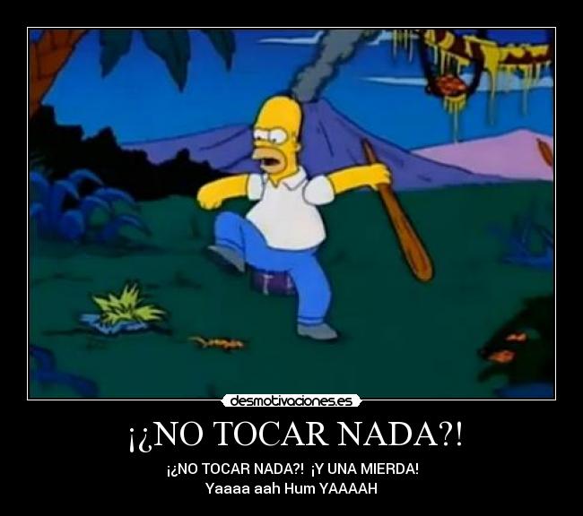 ¡¿NO TOCAR NADA?! - ¡¿NO TOCAR NADA?!  ¡Y UNA MIERDA!
Yaaaa aah Hum YAAAAH