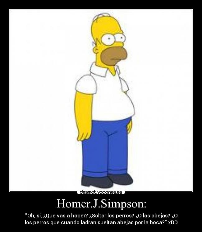 Homer.J.Simpson: - Oh, si, ¿Qué vas a hacer? ¿Soltar los perros? ¿O las abejas? ¿O
los perros que cuando ladran sueltan abejas por la boca? xDD