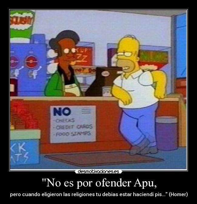 No es por ofender Apu, - pero cuando eligieron las religiones tu debias estar haciendi pis... (Homer)