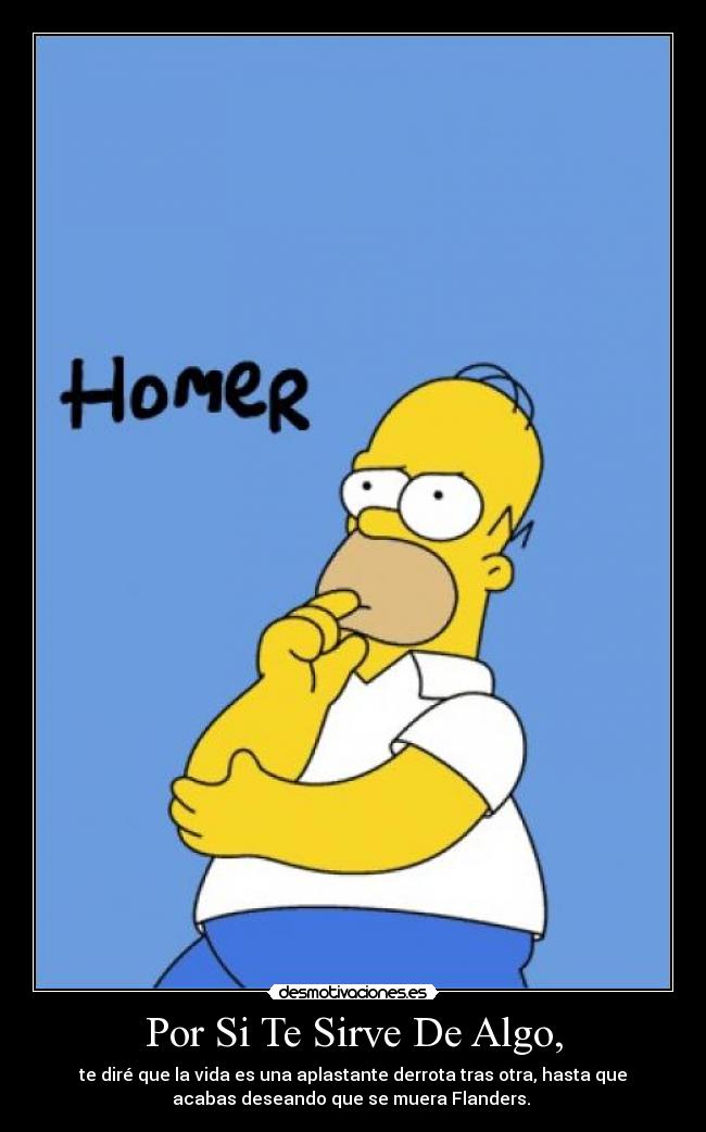 Por Si Te Sirve De Algo, - te diré que la vida es una aplastante derrota tras otra, hasta que
acabas deseando que se muera Flanders.