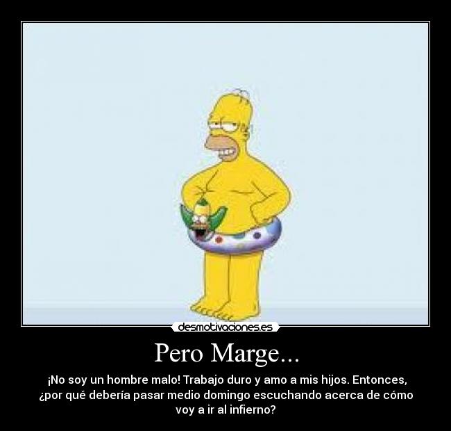 Pero Marge... -  ¡No soy un hombre malo! Trabajo duro y amo a mis hijos. Entonces,
¿por qué debería pasar medio domingo escuchando acerca de cómo
voy a ir al infierno?