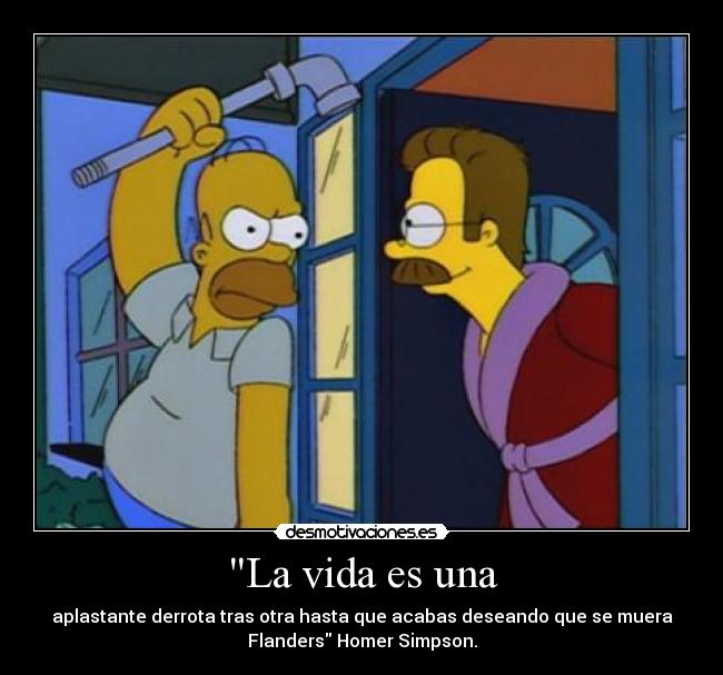 La vida es una - aplastante derrota tras otra hasta que acabas deseando que se muera
Flanders Homer Simpson.