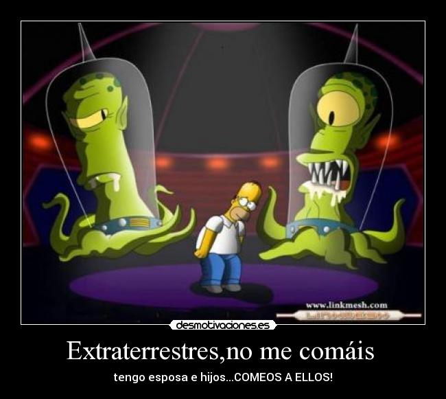 Extraterrestres,no me comáis  - tengo esposa e hijos...COMEOS A ELLOS!