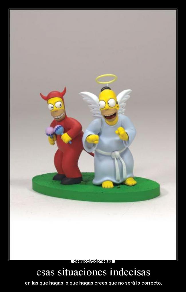 esas situaciones indecisas - en las que hagas lo que hagas crees que no será lo correcto.