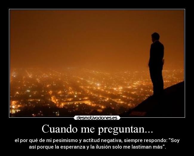 Cuando me preguntan... - el por qué de mi pesimismo y actitud negativa, siempre respondo: Soy
así porque la esperanza y la ilusión solo me lastiman más.