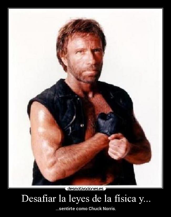 Desafiar la leyes de la física y... - ...sentirte como Chuck Norris.