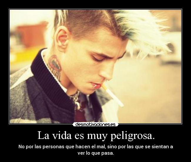La vida es muy peligrosa. -