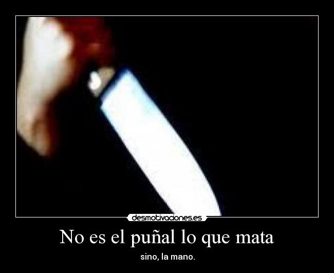 No es el puñal lo que mata - sino, la mano.