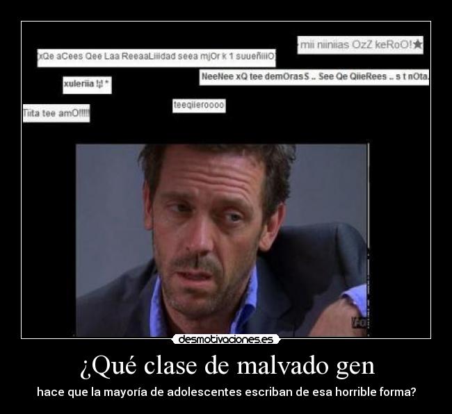 ¿Qué clase de malvado gen - hace que la mayoría de adolescentes escriban de esa horrible forma?