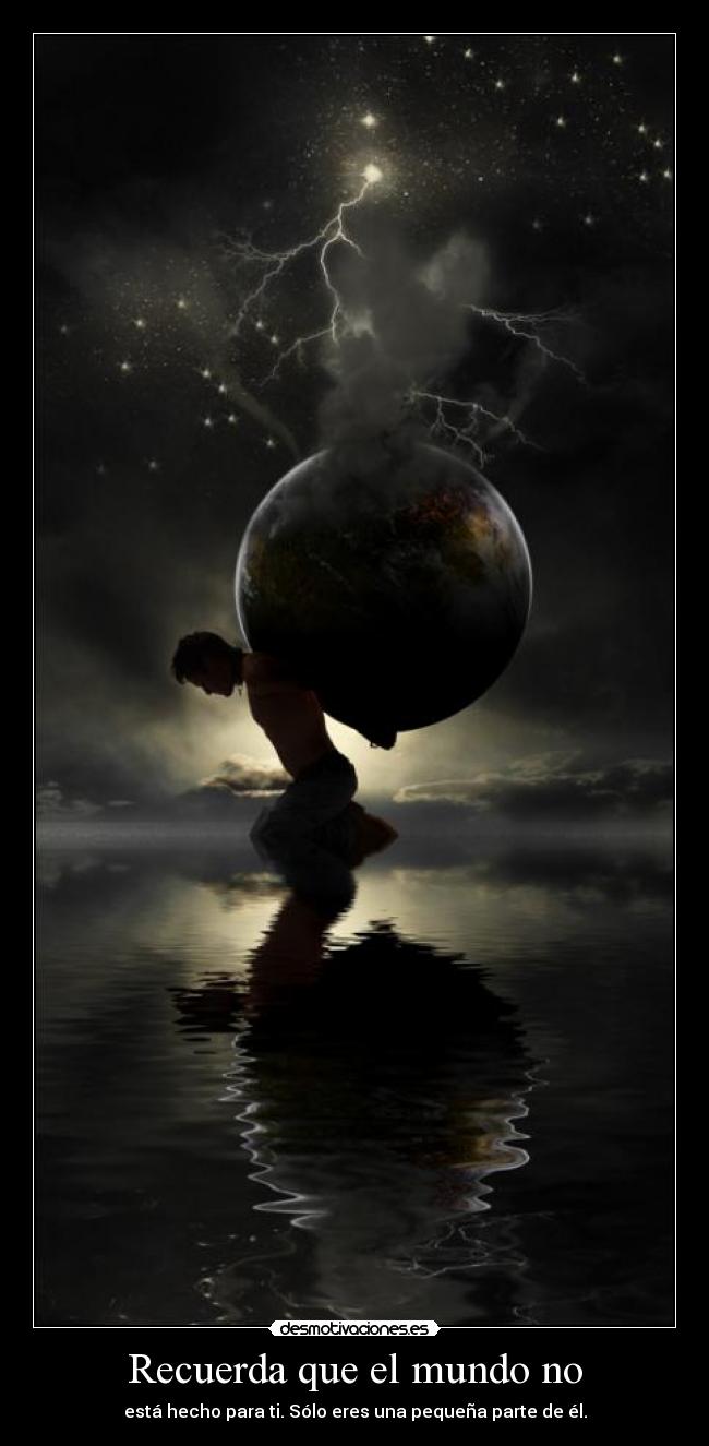 Recuerda que el mundo no - está hecho para ti. Sólo eres una pequeña parte de él.