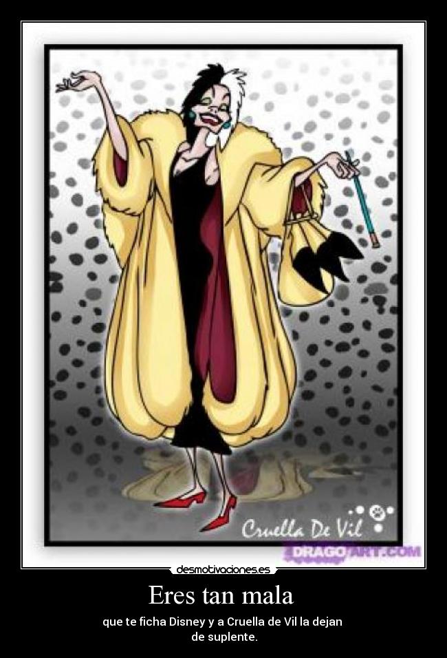 Eres tan mala - que te ficha Disney y a Cruella de Vil la dejan
de suplente.