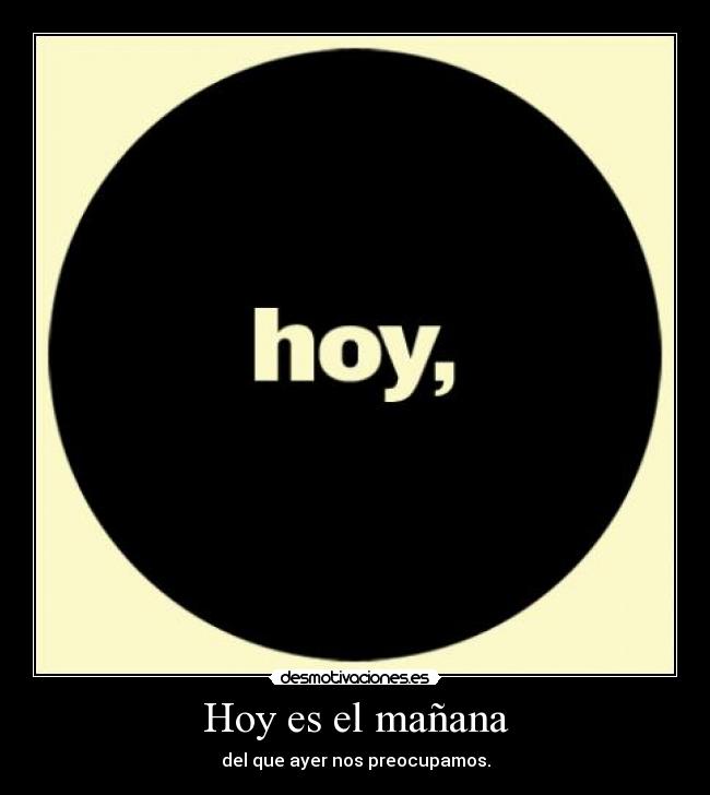 Hoy es el mañana - del que ayer nos preocupamos.
