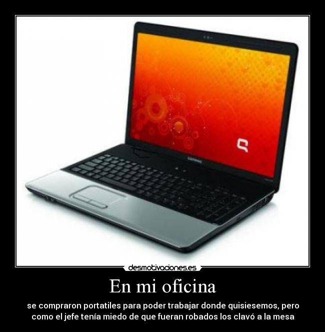 En mi oficina - se compraron portatiles para poder trabajar donde quisiesemos, pero
como el jefe tenía miedo de que fueran robados los clavó a la mesa