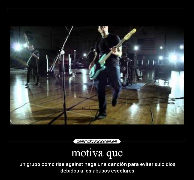 motiva que - un grupo como rise against haga una canción para evitar suicidios
debidos a los abusos escolares