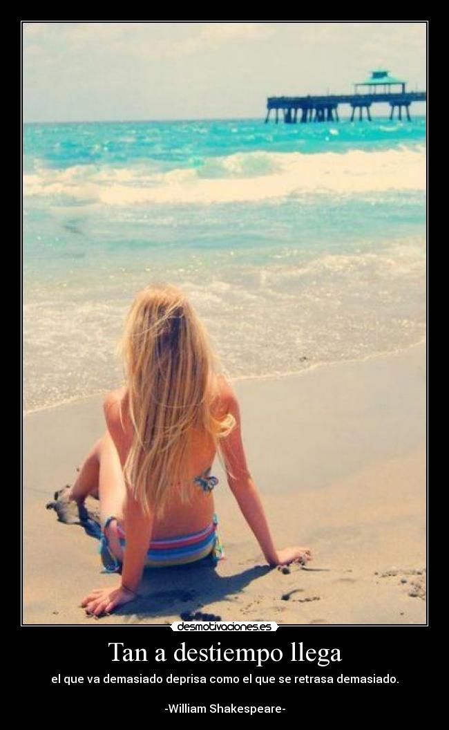 Tan a destiempo llega - el que va demasiado deprisa como el que se retrasa demasiado.

-William Shakespeare-