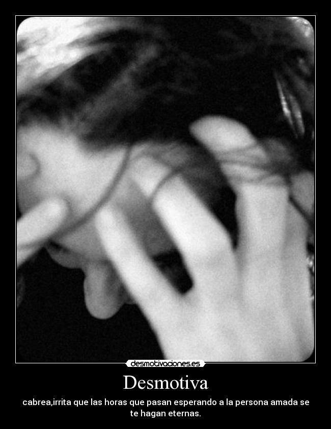 Desmotiva - cabrea,irrita que las horas que pasan esperando a la persona amada se
te hagan eternas.