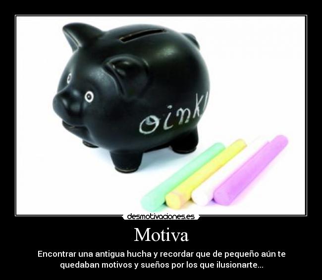 Motiva - Encontrar una antigua hucha y recordar que de pequeño aún te
quedaban motivos y sueños por los que ilusionarte...