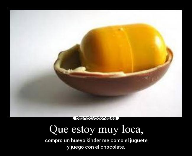 Que estoy muy loca, -