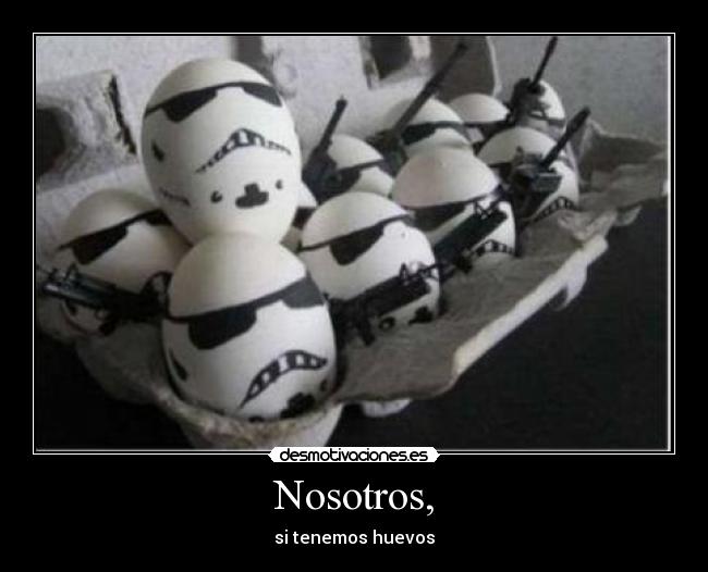 Nosotros, - si tenemos huevos