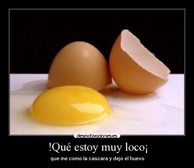 !Qué estoy muy loco¡ - que me como la cascara y dejo el huevo
