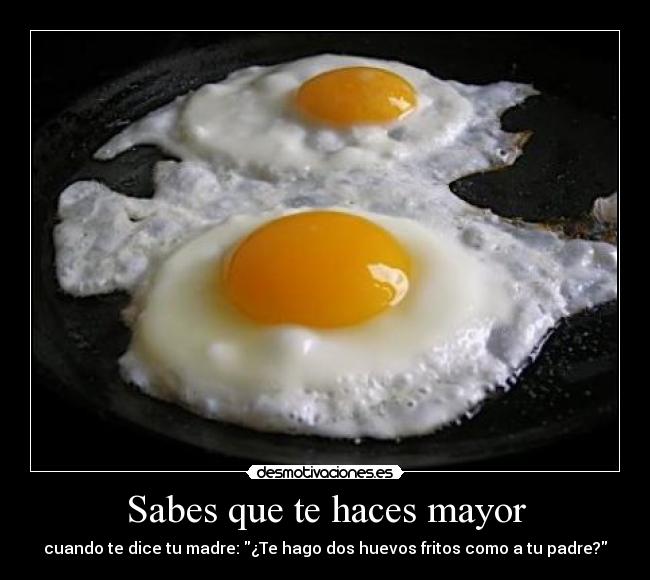 Sabes que te haces mayor - cuando te dice tu madre: ¿Te hago dos huevos fritos como a tu padre?