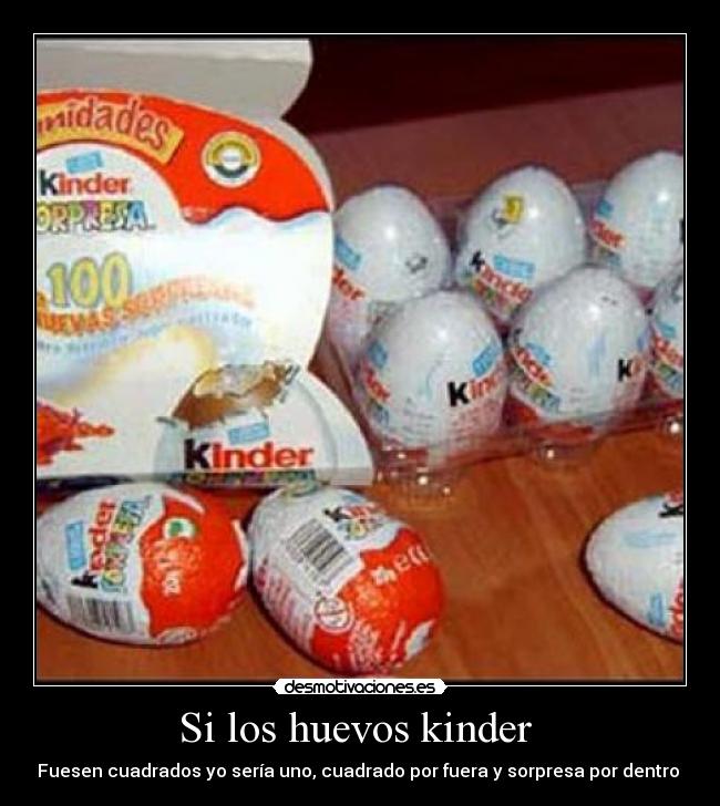 Si los huevos kinder - Fuesen cuadrados yo sería uno, cuadrado por fuera y sorpresa por dentro