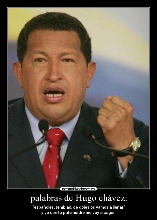 palabras de Hugo chávez: - españoles, temblad, de goles os vamos a llenar
y yo con tu puta madre me voy a cagar