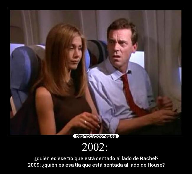 2002:  - ¿quién es ese tío que está sentado al lado de Rachel?
2009: ¿quién es esa tía que está sentada al lado de House?