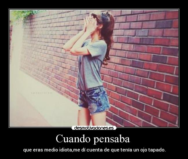 Cuando pensaba - que eras medio idiota,me dí cuenta de que tenía un ojo tapado.