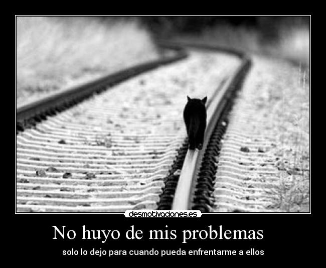 No huyo de mis problemas - solo lo dejo para cuando pueda enfrentarme a ellos