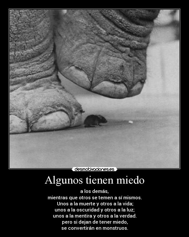 Algunos tienen miedo -  a los demás, 
mientras que otros se temen a sí mismos.
 Unos a la muerte y otros a la vida;
 unos a la oscuridad y otros a la luz; 
unos a la mentira y otros a la verdad.
pero si dejan de tener miedo,
se convertirán en monstruos.