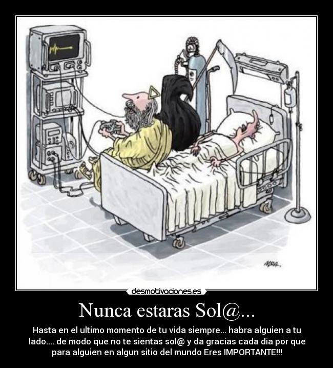 Nunca estaras Sol@... - Hasta en el ultimo momento de tu vida siempre... habra alguien a tu
lado.... de modo que no te sientas sol@ y da gracias cada dia por que
para alguien en algun sitio del mundo Eres IMPORTANTE!!!