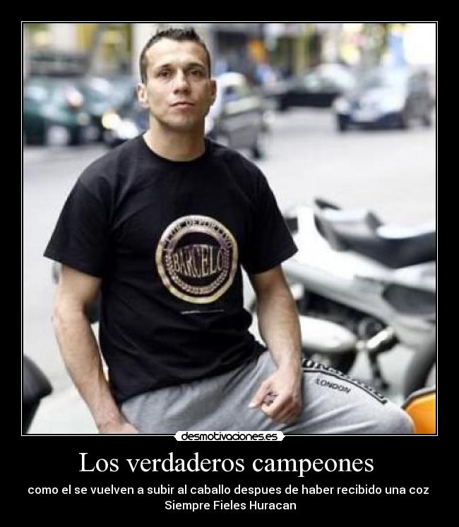 Los verdaderos campeones  - como el se vuelven a subir al caballo despues de haber recibido una coz 
Siempre Fieles Huracan