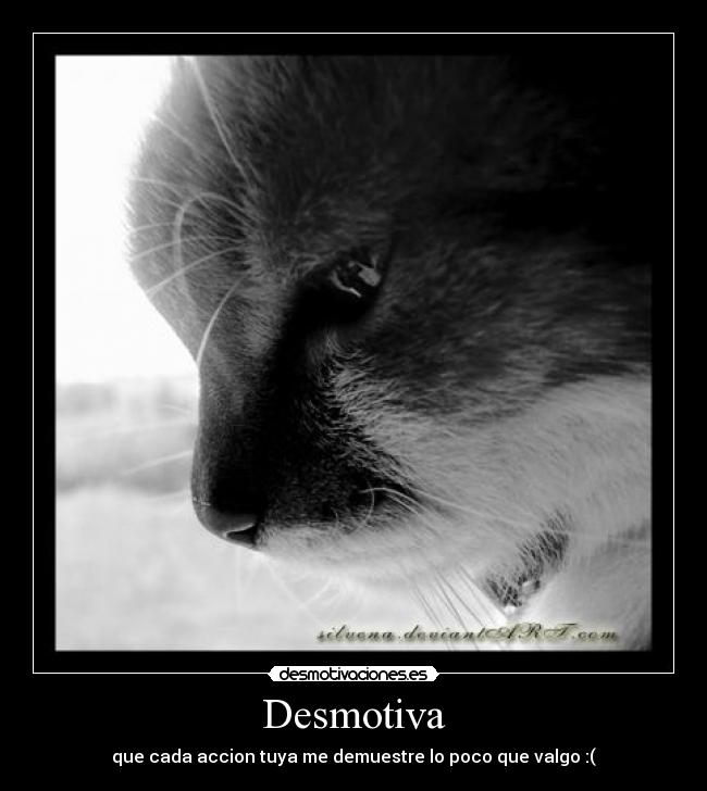 Desmotiva - que cada accion tuya me demuestre lo poco que valgo :(