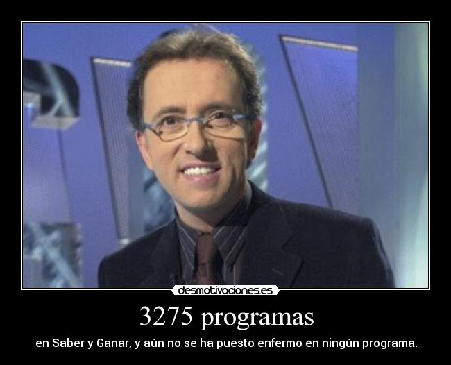 3275 programas - en Saber y Ganar, y aún no se ha puesto enfermo en ningún programa.