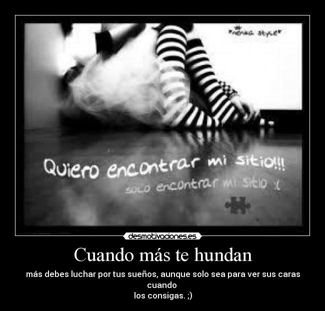 Cuando más te hundan - más debes luchar por tus sueños, aunque solo sea para ver sus caras cuando 
los consigas. ;)