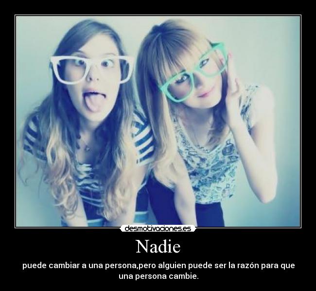 Nadie - puede cambiar a una persona,pero alguien puede ser la razón para que
una persona cambie.