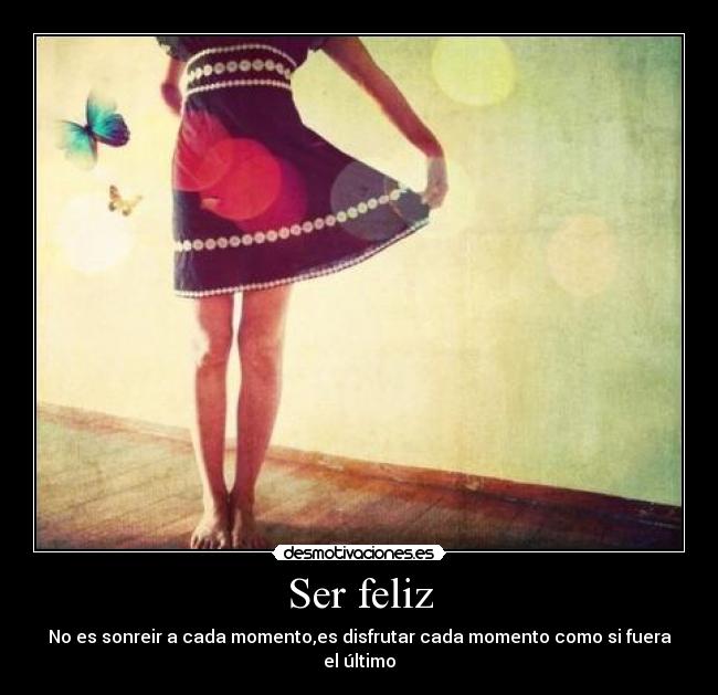Ser feliz - No es sonreir a cada momento,es disfrutar cada momento como si fuera el último