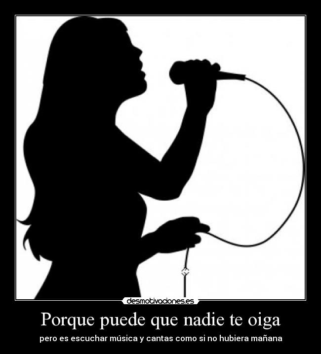 Porque puede que nadie te oiga - pero es escuchar música y cantas como si no hubiera mañana