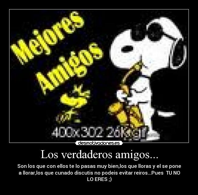 Los verdaderos amigos... - Son los que con ellos te lo pasas muy bien,los que lloras y el se pone
a llorar,los que cunado discutis no podeis evitar reiros...Pues  TU NO
LO ERES ;)
