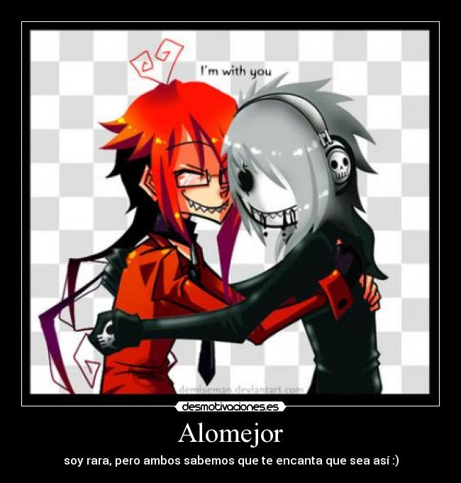 Alomejor - soy rara, pero ambos sabemos que te encanta que sea así :)