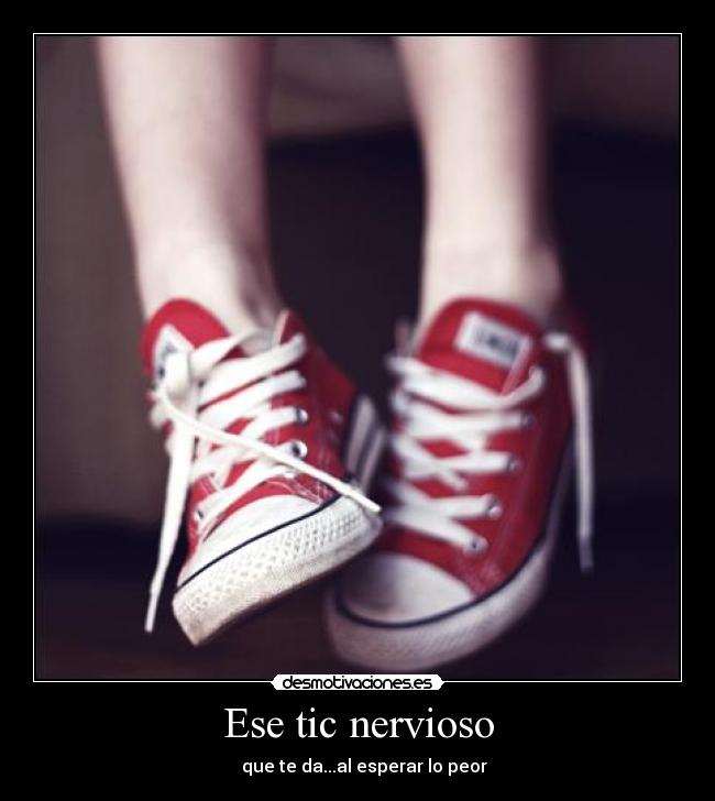 Ese tic nervioso -    que te da...al esperar lo peor