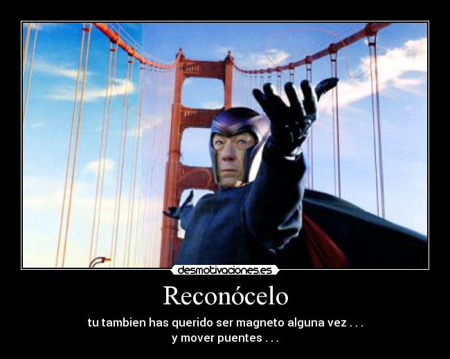 Reconócelo - tu tambien has querido ser magneto alguna vez . . .
y mover puentes . . .