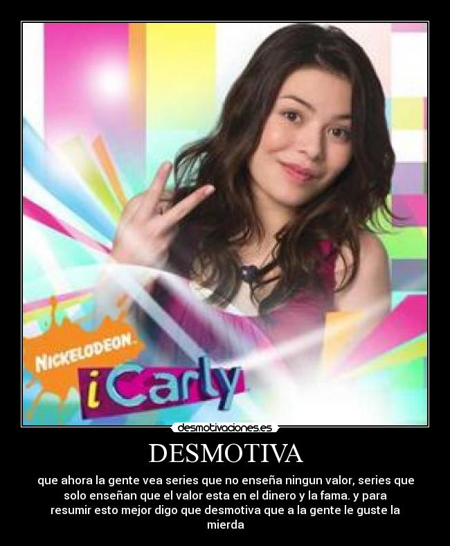 DESMOTIVA - que ahora la gente vea series que no enseña ningun valor, series que
solo enseñan que el valor esta en el dinero y la fama. y para
resumir esto mejor digo que desmotiva que a la gente le guste la
mierda