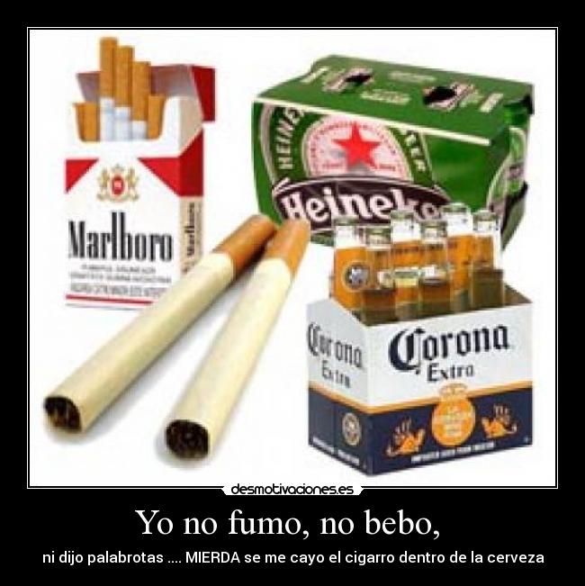 Yo no fumo, no bebo, - ni dijo palabrotas .... MIERDA se me cayo el cigarro dentro de la cerveza