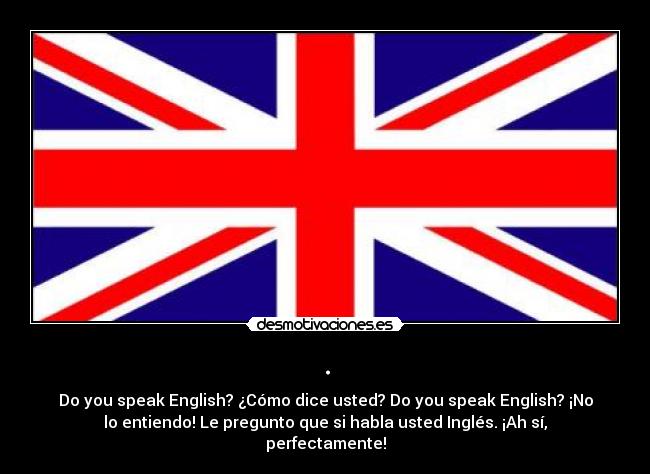 . - Do you speak English? ¿Cómo dice usted? Do you speak English? ¡No
lo entiendo! Le pregunto que si habla usted Inglés. ¡Ah sí,
perfectamente!
